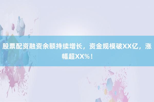股票配资融资余额持续增长,资金规模破XX亿,涨幅超XX%!