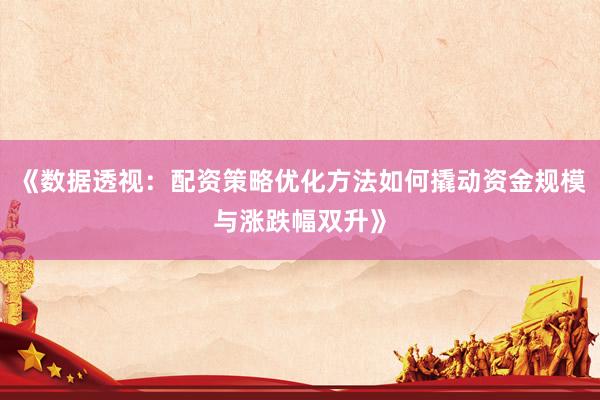 《数据透视：配资策略优化方法如何撬动资金规模与涨跌幅双升》