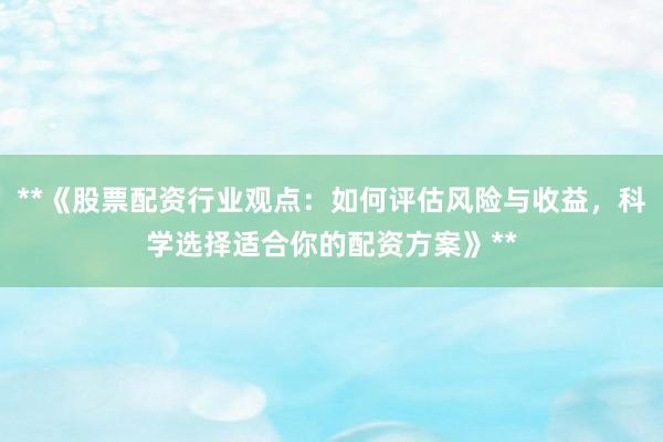 **《股票配资行业观点:如何评估风险与收益,科学选择适合你的配资方案》**