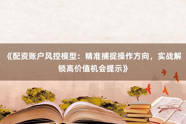 《配资账户风控模型：精准捕捉操作方向，实战解锁高价值机会提示》