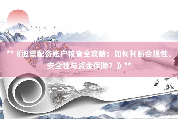 **《股票配资账户核查全攻略：如何判断合规性、安全性与资金保障？》**