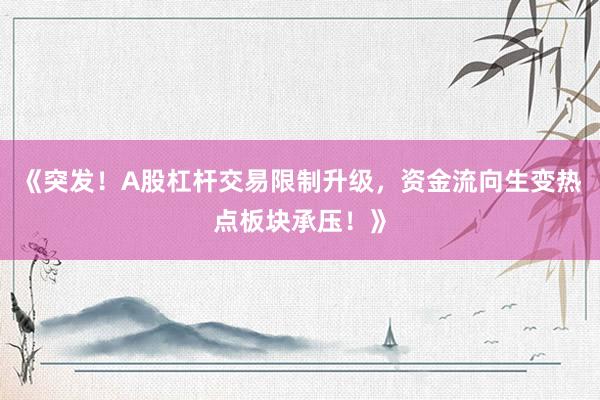 《突发！A股杠杆交易限制升级，资金流向生变热点板块承压！》