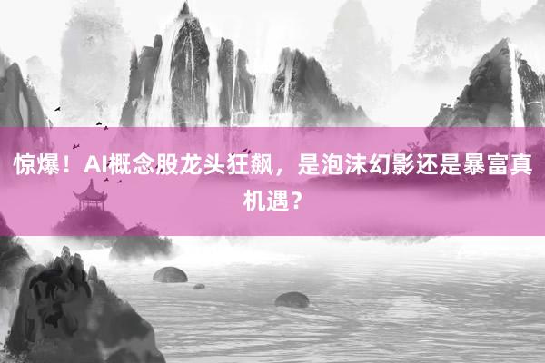 惊爆！AI概念股龙头狂飙，是泡沫幻影还是暴富真机遇？