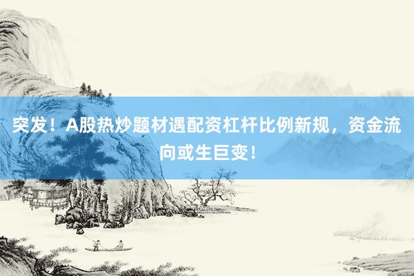 突发！A股热炒题材遇配资杠杆比例新规，资金流向或生巨变！