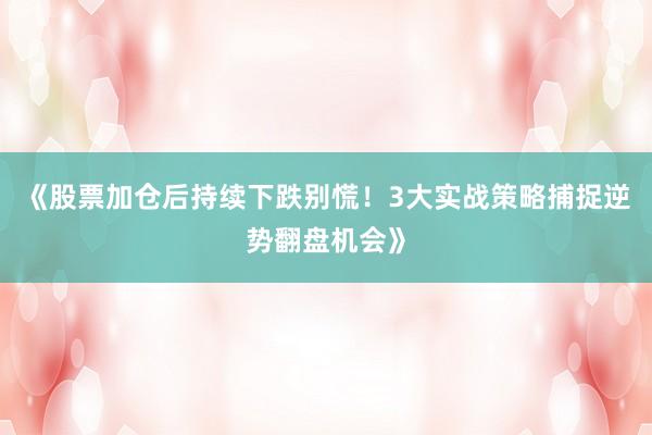《股票加仓后持续下跌别慌！3大实战策略捕捉逆势翻盘机会》