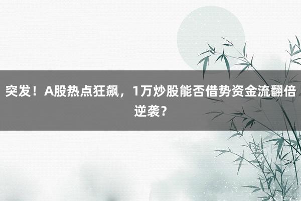 突发！A股热点狂飙，1万炒股能否借势资金流翻倍逆袭？