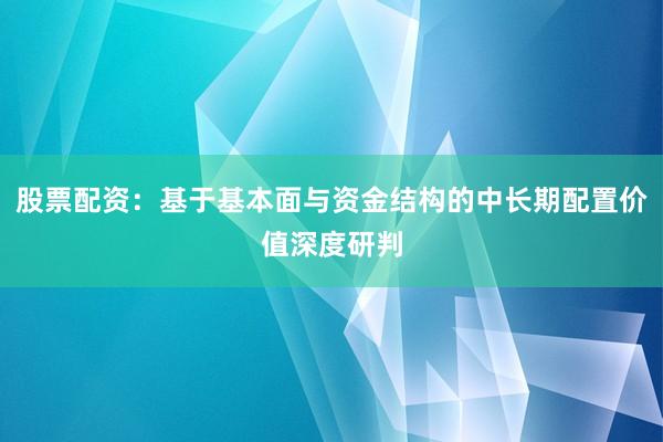 股票配资：基于基本面与资金结构的中长期配置价值深度研判