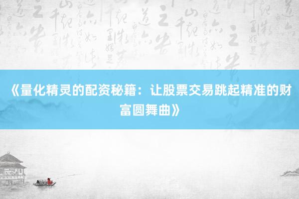 《量化精灵的配资秘籍：让股票交易跳起精准的财富圆舞曲》