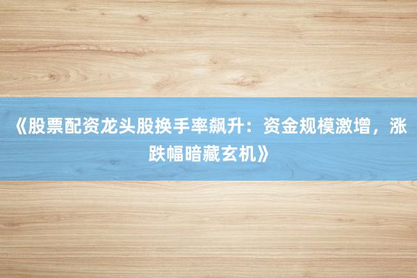 《股票配资龙头股换手率飙升：资金规模激增，涨跌幅暗藏玄机》