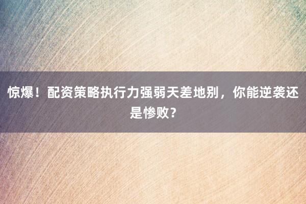惊爆！配资策略执行力强弱天差地别，你能逆袭还是惨败？