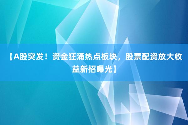 【A股突发！资金狂涌热点板块，股票配资放大收益新招曝光】