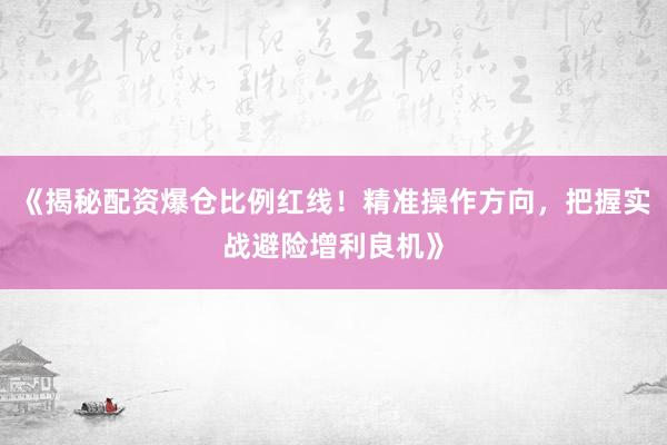 《揭秘配资爆仓比例红线！精准操作方向，把握实战避险增利良机》