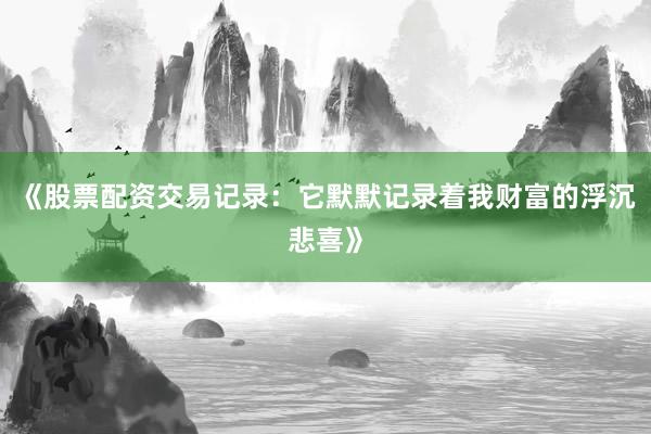 《股票配资交易记录:它默默记录着我财富的浮沉悲喜》