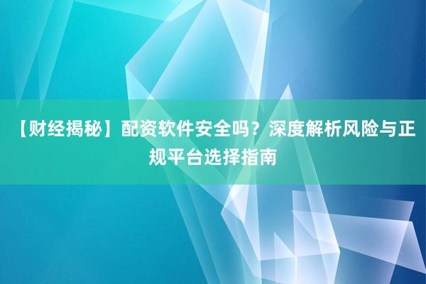 【财经揭秘】配资软件安全吗？深度解析风险与正规平台选择指南