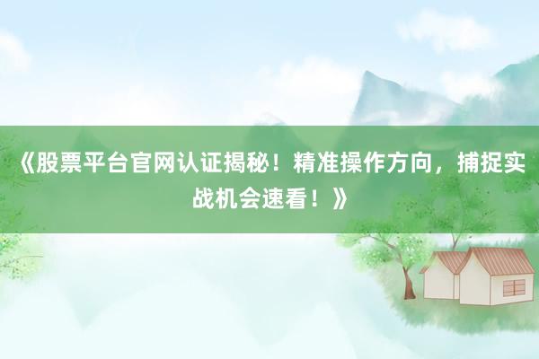 《股票平台官网认证揭秘！精准操作方向，捕捉实战机会速看！》