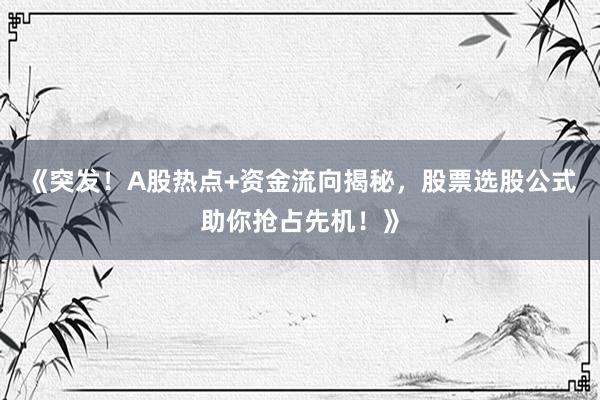 《突发!A股热点+资金流向揭秘,股票选股公式助你抢占先机!》