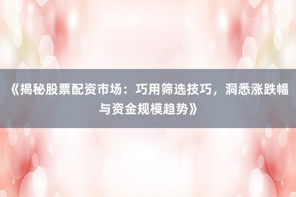 《揭秘股票配资市场：巧用筛选技巧，洞悉涨跌幅与资金规模趋势》