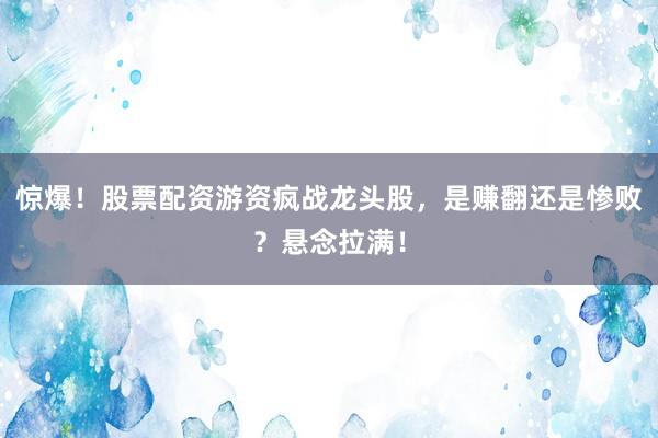 惊爆！股票配资游资疯战龙头股，是赚翻还是惨败？悬念拉满！