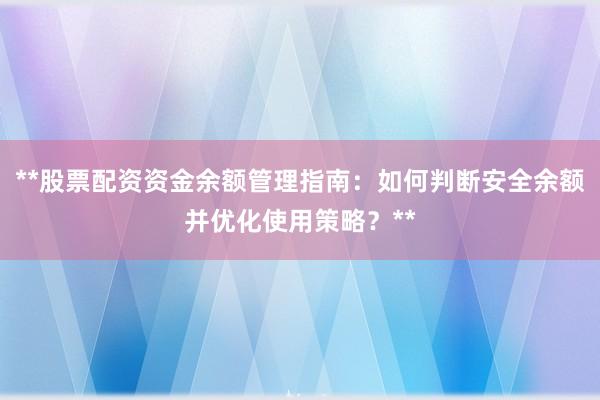 **股票配资资金余额管理指南：如何判断安全余额并优化使用策略？**