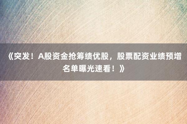 《突发!A股资金抢筹绩优股,股票配资业绩预增名单曝光速看!》