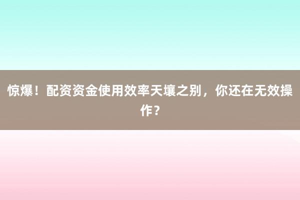 惊爆！配资资金使用效率天壤之别，你还在无效操作？