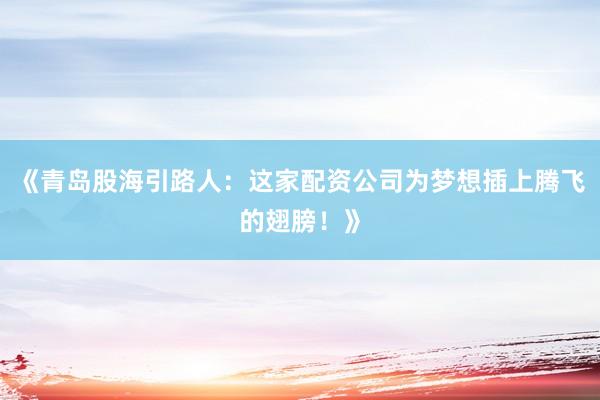 《青岛股海引路人:这家配资公司为梦想插上腾飞的翅膀!》