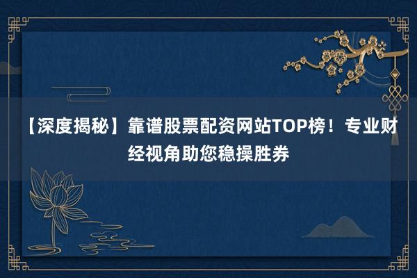 【深度揭秘】靠谱股票配资网站TOP榜！专业财经视角助您稳操胜券
