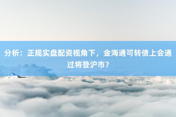 分析：正规实盘配资视角下，金海通可转债上会通过将登沪市？