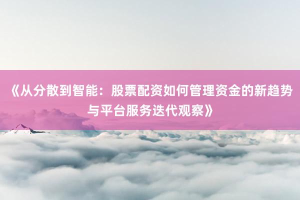 《从分散到智能：股票配资如何管理资金的新趋势与平台服务迭代观察》