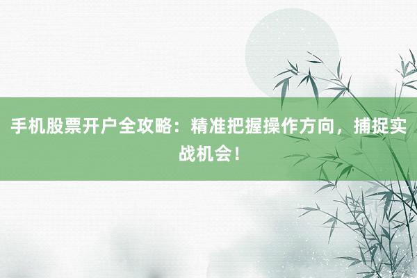 手机股票开户全攻略：精准把握操作方向，捕捉实战机会！