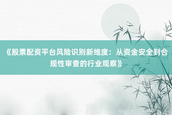 《股票配资平台风险识别新维度：从资金安全到合规性审查的行业观察》