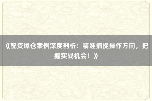 《配资爆仓案例深度剖析：精准捕捉操作方向，把握实战机会！》