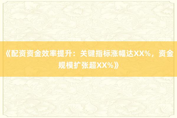 《配资资金效率提升：关键指标涨幅达XX%，资金规模扩张超XX%》