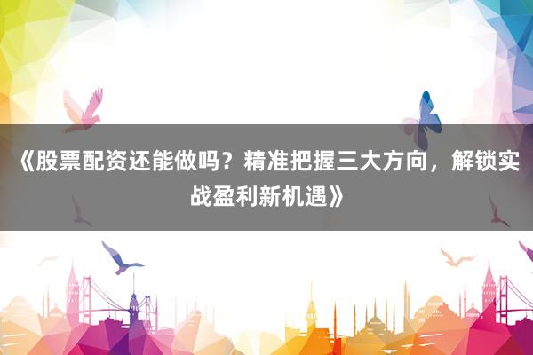 《股票配资还能做吗？精准把握三大方向，解锁实战盈利新机遇》