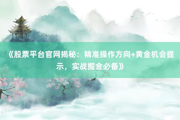 《股票平台官网揭秘：精准操作方向+黄金机会提示，实战掘金必备》