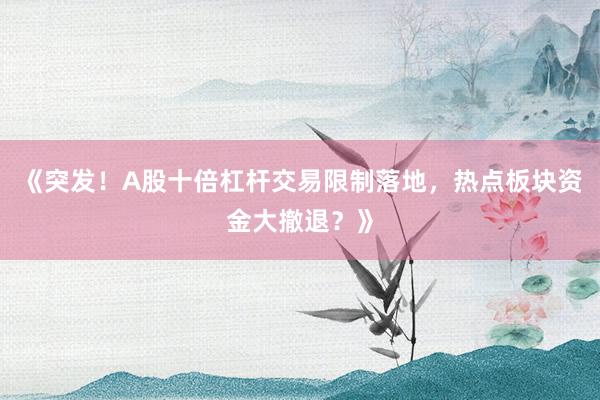 《突发！A股十倍杠杆交易限制落地，热点板块资金大撤退？》