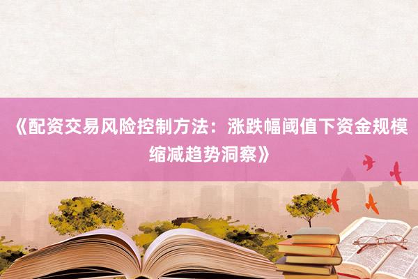 《配资交易风险控制方法：涨跌幅阈值下资金规模缩减趋势洞察》
