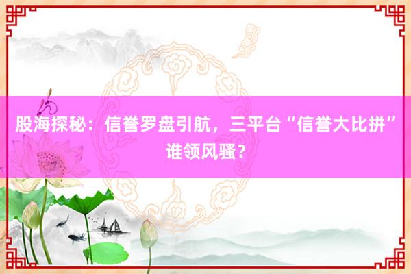 股海探秘：信誉罗盘引航，三平台“信誉大比拼”谁领风骚？