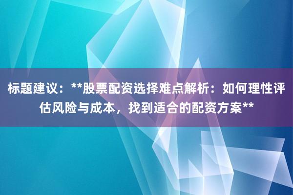 标题建议：**股票配资选择难点解析：如何理性评估风险与成本，找到适合的配资方案**