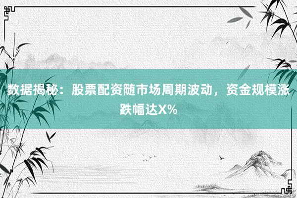 数据揭秘：股票配资随市场周期波动，资金规模涨跌幅达X%