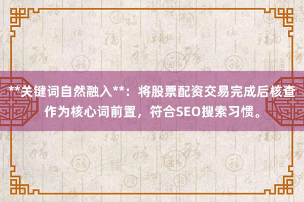 **关键词自然融入**：将股票配资交易完成后核查作为核心词前置，符合SEO搜索习惯。