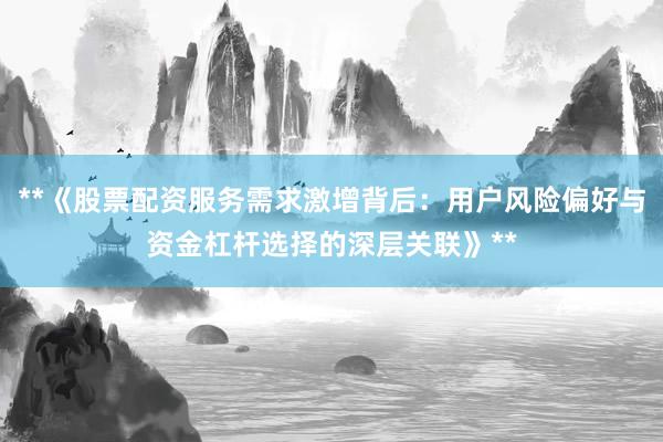 **《股票配资服务需求激增背后：用户风险偏好与资金杠杆选择的深层关联》**