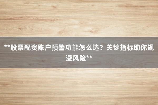 **股票配资账户预警功能怎么选？关键指标助你规避风险**