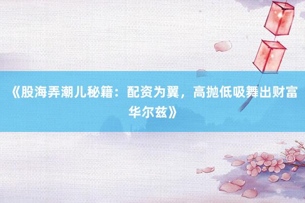 《股海弄潮儿秘籍:配资为翼,高抛低吸舞出财富华尔兹》