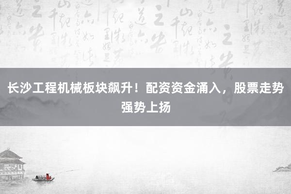 长沙工程机械板块飙升！配资资金涌入，股票走势强势上扬