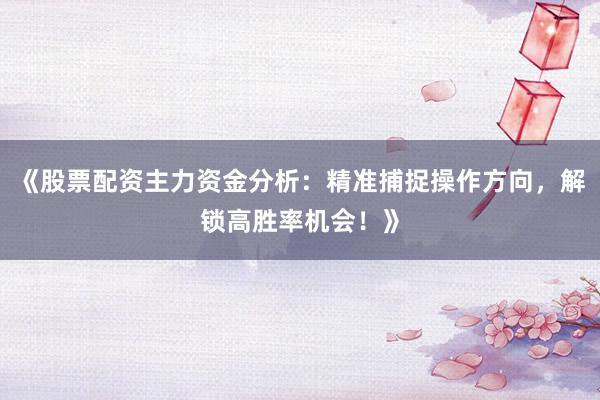 《股票配资主力资金分析：精准捕捉操作方向，解锁高胜率机会！》