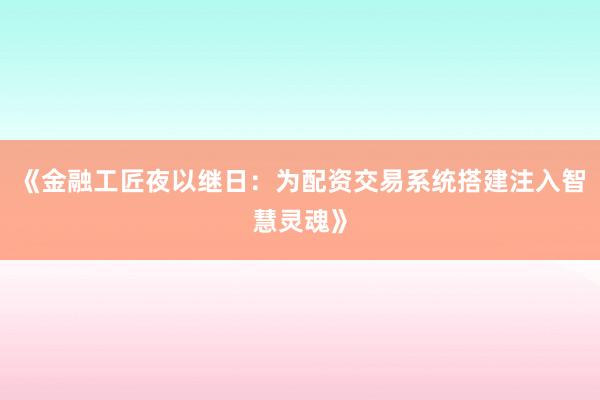 《金融工匠夜以继日：为配资交易系统搭建注入智慧灵魂》