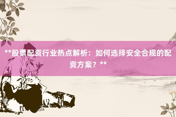 **股票配资行业热点解析：如何选择安全合规的配资方案？**