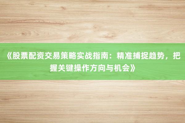 《股票配资交易策略实战指南：精准捕捉趋势，把握关键操作方向与机会》