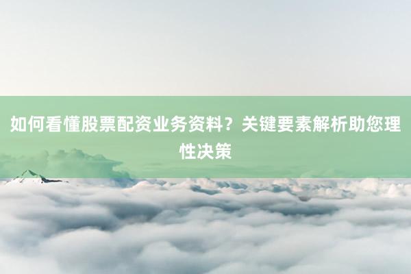 如何看懂股票配资业务资料？关键要素解析助您理性决策